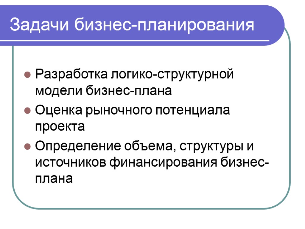 Задачи бизнес-планирования Разработка логико-структурной модели бизнес-плана Оценка рыночного потенциала проекта Определение объема, структуры и